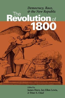 The Revolution of 1800: Democracy, Race, and the New Republic by Horn, James J.
