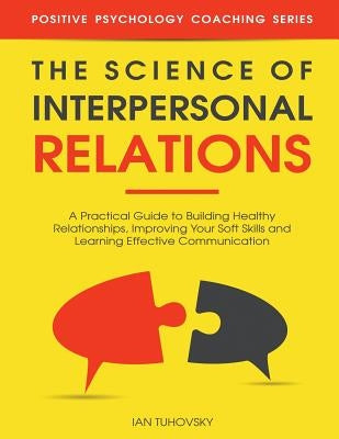 The Science of Interpersonal Relations: A Practical Guide to Building Healthy Relationships, Improving Your Soft Skills and Learning Effective Communi by Tuhovsky, Ian