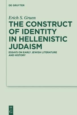 The Construct of Identity in Hellenistic Judaism: Essays on Early Jewish Literature and History by Gruen, Erich S.