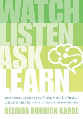 Watch, Listen, Ask, Learn: How School Leaders Can Create an Inclusive Environment for Students with Disabilities (an Education Leader's Guide to by Karge, Belinda Dunnick