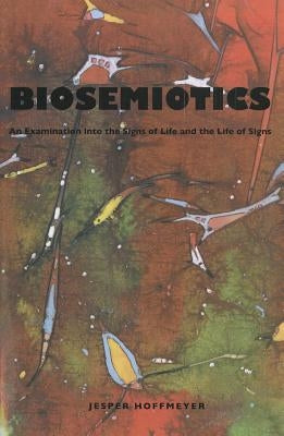 Biosemiotics: An Examination Into the Signs of Life and the Life of Signs by Hoffmeyer, Jesper
