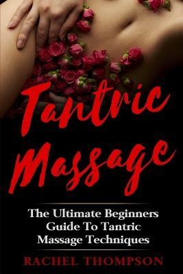 Tantric Massage: The Ultimate Beginners Guide To Tantric Massage Techniques by Thompson, Rachel