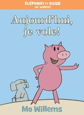 Éléphant Et Rosie: Aujourd'hui, Je Vole! by Willems, Mo