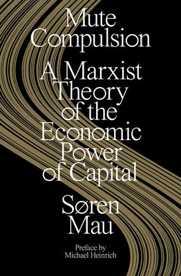 Mute Compulsion: A Marxist Theory of the Economic Power of Capital by Mau, S&#248;ren