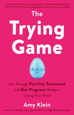 The Trying Game: Get Through Fertility Treatment and Get Pregnant Without Losing Your Mind by Klein, Amy