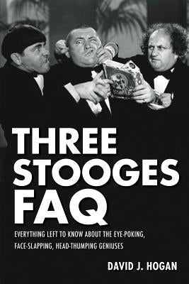 Three Stooges FAQ: Everything Left to Know About the Eye-Poking, Face-Slapping, Head-Thumping Geniuses by Hogan, David J.