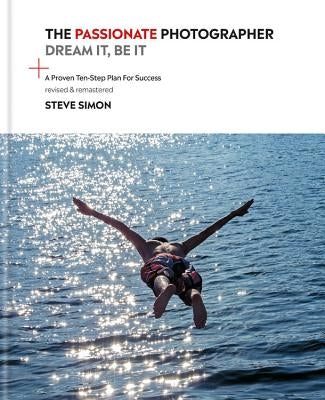 The Passionate Photographer 2nd Ed: Ten Steps Towards Becoming Great: The Remastered Edition of the Bestselling Classic Work for All Photographers by Simon, Steve