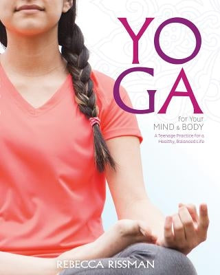 Yoga for Your Mind and Body: A Teenage Practice for a Healthy, Balanced Life by Rissman, Rebecca