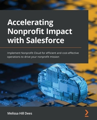 Accelerating Nonprofit Impact with Salesforce: Implement Nonprofit Cloud for efficient and cost-effective operations to drive your nonprofit mission by Dees, Melissa Hill