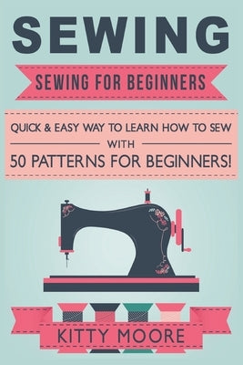 Sewing (5th Edition): Sewing For Beginners - Quick & Easy Way To Learn How To Sew With 50 Patterns for Beginners! by Moore, Kitty