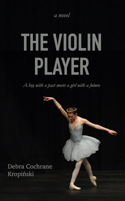 The Violin Player: A boy with a past meets a girl with a future. by Cochrane Kropi&#324;ski, Debra