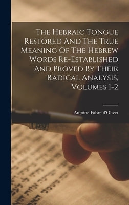 The Hebraic Tongue Restored And The True Meaning Of The Hebrew Words Re-established And Proved By Their Radical Analysis, Volumes 1-2 by D'Olivet, Antoine Fabre