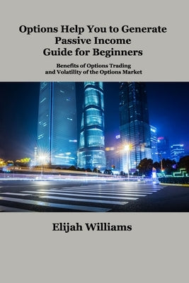 Options Help You to Generate Passive Income Guide for Beginners: Benefits of Options Trading and Volatility of the Options Market by Williams, Elijah