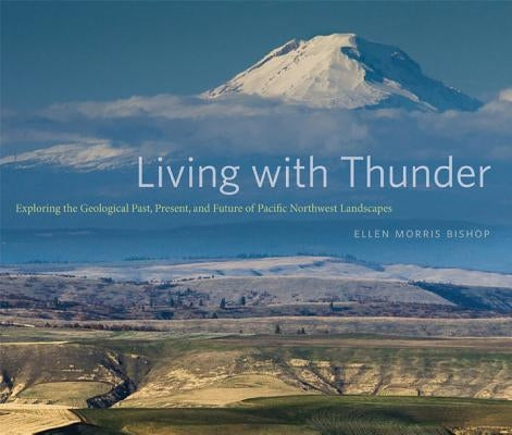 Living with Thunder: Exploring the Geologic Past, Present, and Future of Pacific Northwest Landscapes by Bishop, Ellen Morris