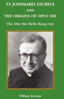 St Josemaria Escriva and the Origins of Opus Dei: The Day the Bells Rang Out by Keenan, William