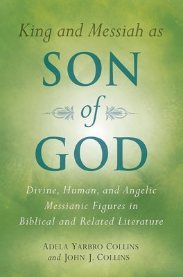 King and Messiah as Son of God: Divine, Human, and Angelic Messianic Figures in Biblical and Related Literature by Collins, Adela Yarbro