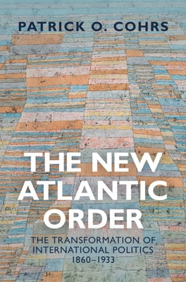 The New Atlantic Order: The Transformation of International Politics, 1860-1933 by Cohrs, Patrick O.