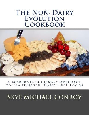 The Non-Dairy Evolution Cookbook: A Modernist Culinary Approach to Plant-Based, Dairy Free Foods by Conroy, Skye Michael