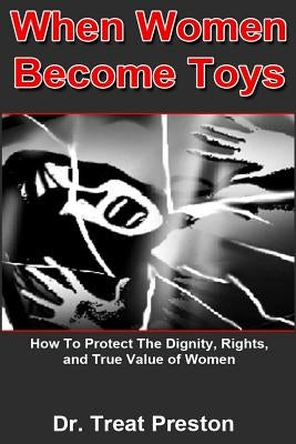 When Women Become Toys: how to protect the dignity, rights and the true value of women by Preston, Treat