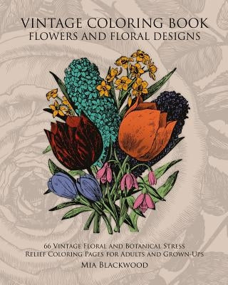 Vintage Coloring Book Flowers and Floral Designs: 66 Vintage Floral and Botanical Stress Relief Coloring Pages for Adults and Grown-Ups by Blackwood, Mia