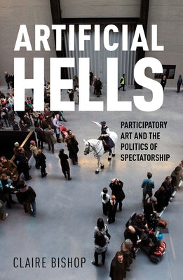 Artificial Hells: Participatory Art and the Politics of Spectatorship by Bishop, Claire