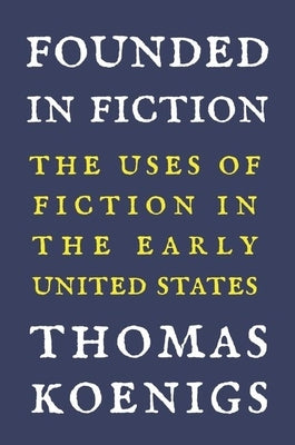 Founded in Fiction: The Uses of Fiction in the Early United States by Koenigs, Thomas