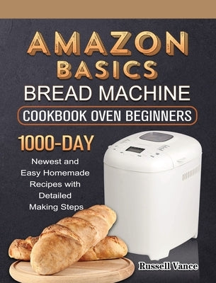 Amazon Basics Bread Machine Cookbook For Beginners: 1000-Day Newest and Easy Homemade Recipes with Detailed Making Steps by Vance, Russell