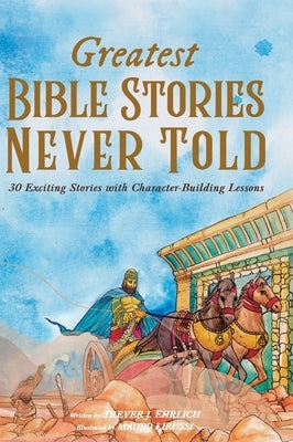 Greatest Bible Stories Never Told: 30 Exciting Stories With Character-Building Lessons For Kids by Ehrlich, Trever J.
