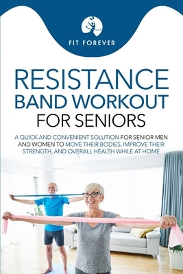 Resistance Band Workout for Seniors: A Quick and Convenient Solution for Senior Men and Women to Move Their Bodies, Improve Their Strength, and Overal by Forever, Fit