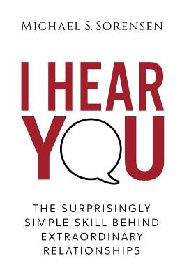 I Hear You: The Surprisingly Simple Skill Behind Extraordinary Relationships by Sorensen, Michael S.