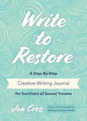 Write to Restore: A Step-By-Step Creative Writing Journal for Survivors of Sexual Trauma (Writing Therapy, Healing Power of Writing) by Cross, Jen