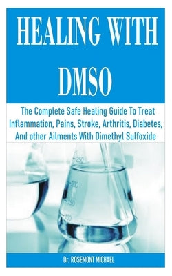 Healing with Dmso: The Complete Safe Healing Guide To Treat Inflammation, Pains, Stroke, Arthritis, Diabetes, and other Ailments With Dim by Michael, Rosemont