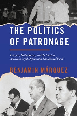 The Politics of Patronage: Lawyers, Philanthropy, and the Mexican American Legal Defense and Educational Fund by M&#225;rquez, Benjamin