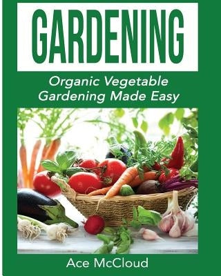 Gardening: Organic Vegetable Gardening Made Easy by McCloud, Ace