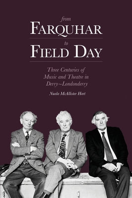 From Farquhar to Field Day: Three Centuries of Music and Theatre in Derry-Londonderry by McAllister Hart, Nuala