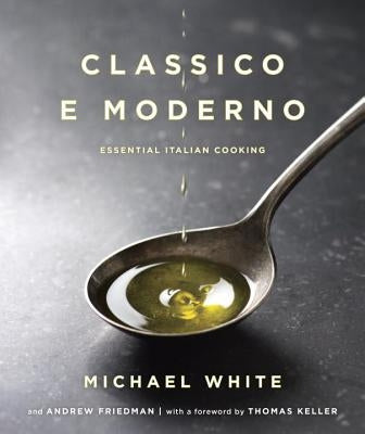 Classico E Moderno: Essential Italian Cooking: A Cookbook by White, Michael