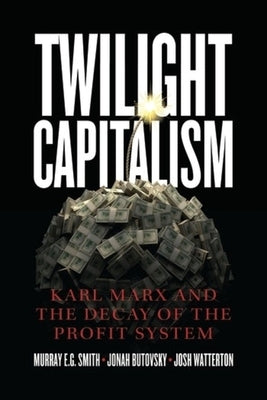 Twilight Capitalism: Karl Marx and the Decay of the Profit System by Smith, Murray E. G.