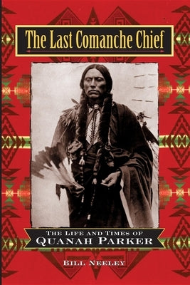 The Last Comanche Chief: The Life and Times of Quanah Parker by Neeley, Bill