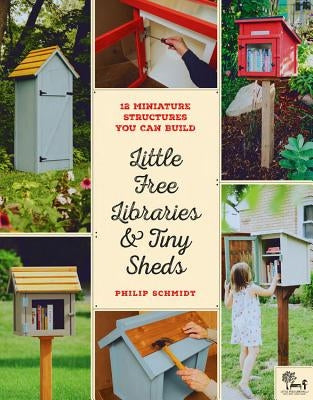 Little Free Libraries & Tiny Sheds: 12 Miniature Structures You Can Build by Schmidt, Philip