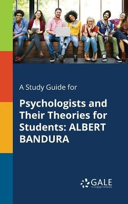 A Study Guide for Psychologists and Their Theories for Students: Albert Bandura by Gale, Cengage Learning
