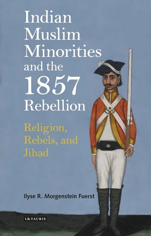 Indian Muslim Minorities and the 1857 Rebellion: Religion, Rebels and Jihad by Fuerst, Ilyse R. Morgenstein