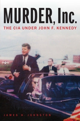 Murder, Inc.: The CIA Under John F. Kennedy by Johnston, James H.