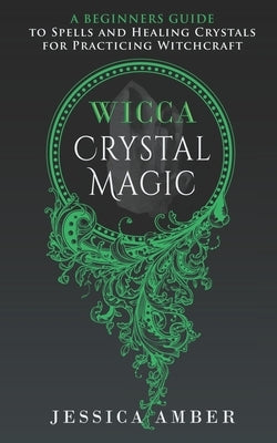 Wicca Crystal Magic: A Beginners Guide to Spells and Healing Crystals for Practicing Witchcraft by Amber, Jessica