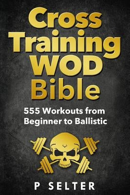 Cross Training WOD Bible: 555 Workouts from Beginner to Ballistic by Selter, P.