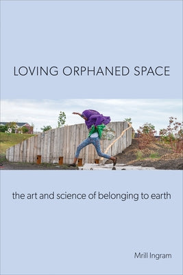 Loving Orphaned Space: The Art and Science of Belonging to Earth by Ingram, Mrill