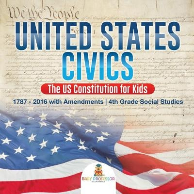 United States Civics - The US Constitution for Kids 1787 - 2016 with Amendments 4th Grade Social Studies by Baby Professor