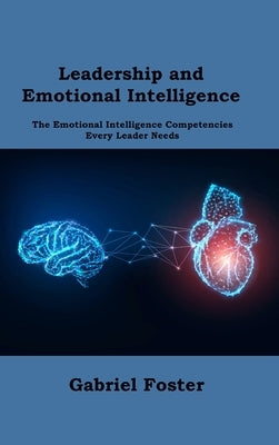 Leadership and Emotional Intelligence: The Emotional Intelligence Competencies Every Leader Needs by Foster, Gabriel
