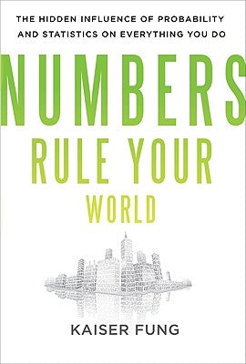 Numbers Rule Your World: The Hidden Influence of Probabilities and Statistics on Everything You Do by Fung, Kaiser