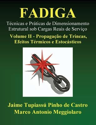 Fadiga - Técnicas e Práticas de Dimensionamento Estrutural sob Cargas Reais de Serviço: Volume II - Propagação de Trincas, Efeitos Térmicos e Estocást by Meggiolaro, Marco Antonio