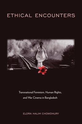 Ethical Encounters: Transnational Feminism, Human Rights, and War Cinema in Bangladesh by Chowdhury, Elora Halim
